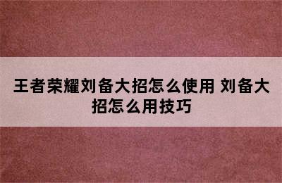 王者荣耀刘备大招怎么使用 刘备大招怎么用技巧